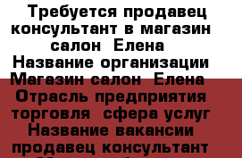Требуется продавец-консультант в магазин - салон “Елена“ › Название организации ­ Магазин-салон “Елена“ › Отрасль предприятия ­ торговля, сфера услуг › Название вакансии ­ продавец-консультант › Место работы ­ г. Десногорск, 2-й мкр., кольцо - Смоленская обл., Десногорск г. Работа » Вакансии   . Смоленская обл.,Десногорск г.